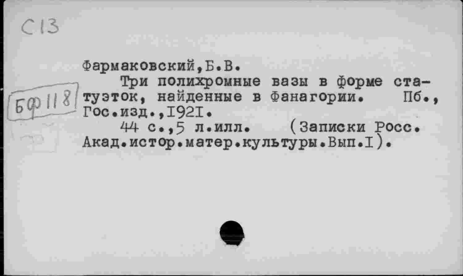 ﻿Фармаковский,Б.В.
Три полихромные вазы в форме статуэток, найденные в Фанагории. Пб., Гос.изд.,1921.
44 с.,5 л.илл. (Записки Росс. Акад.истрр.матер.культуры.Вып.1).